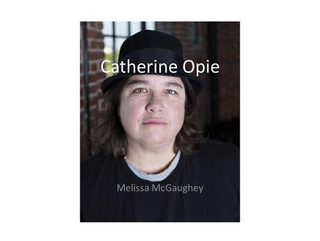 Catherine Opie Melissa McGaughey. Brief Bio BIOGRAPHY Born in Sandusky, Ohio, 1961. Lives and works in Los Angeles, California. Education: BFA San Francisco.