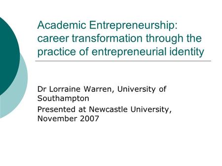 Academic Entrepreneurship: career transformation through the practice of entrepreneurial identity Dr Lorraine Warren, University of Southampton Presented.