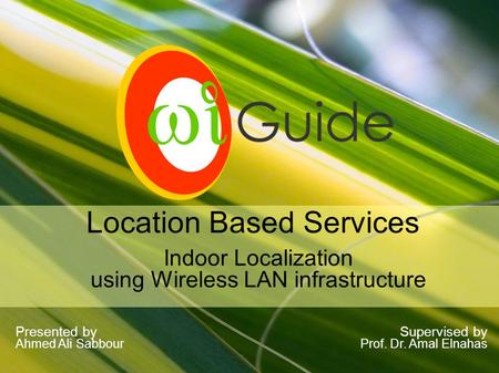 Indoor Localization using Wireless LAN infrastructure Location Based Services Supervised by Prof. Dr. Amal Elnahas Presented by Ahmed Ali Sabbour.