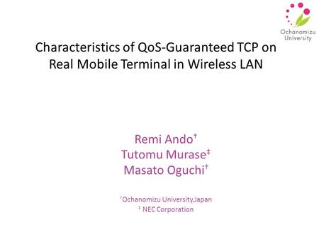 Characteristics of QoS-Guaranteed TCP on Real Mobile Terminal in Wireless LAN Remi Ando † Tutomu Murase ‡ Masato Oguchi † † Ochanomizu University,Japan.