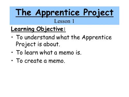 The Apprentice Project Lesson 1 Learning Objective: To understand what the Apprentice Project is about. To learn what a memo is. To create a memo.