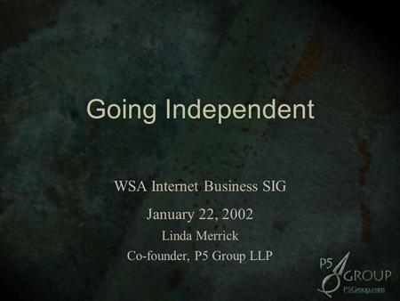 Going Independent Going Independent WSA Internet Business SIG January 22, 2002 Linda Merrick Co-founder, P5 Group LLP.