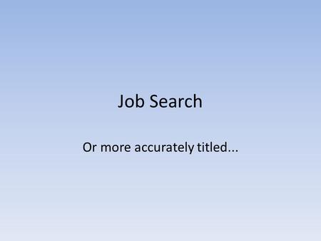 Job Search Or more accurately titled.... Job Search Project/Job A job search in many ways is a job in its own right.