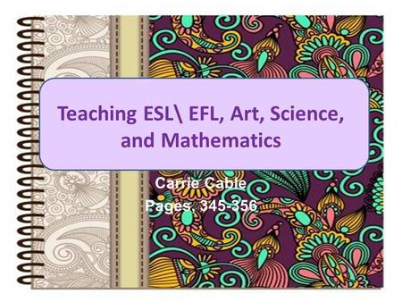 Teaching ESL\ EFL, Art, Science, and Mathematics Carrie Cable Pages, 345-356.