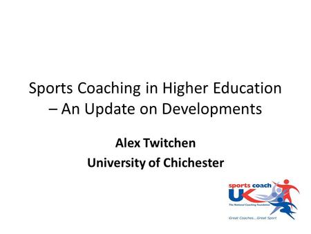 Sports Coaching in Higher Education – An Update on Developments Alex Twitchen University of Chichester.