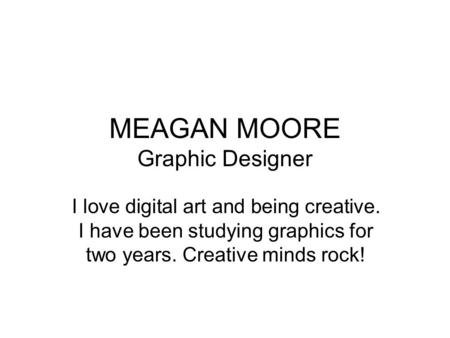 MEAGAN MOORE Graphic Designer I love digital art and being creative. I have been studying graphics for two years. Creative minds rock!