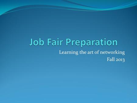 Learning the art of networking Fall 2013. Prepare the Pitch Elevator Pitch-develop and practice Who are you? What are your strongest skills? Where do.