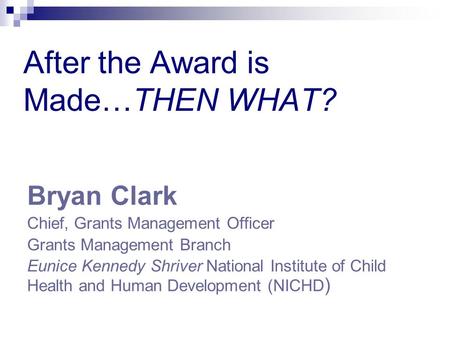 After the Award is Made…THEN WHAT? Bryan Clark Chief, Grants Management Officer Grants Management Branch Eunice Kennedy Shriver National Institute of Child.