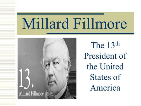 Millard Fillmore The 13 th President of the United States of America.