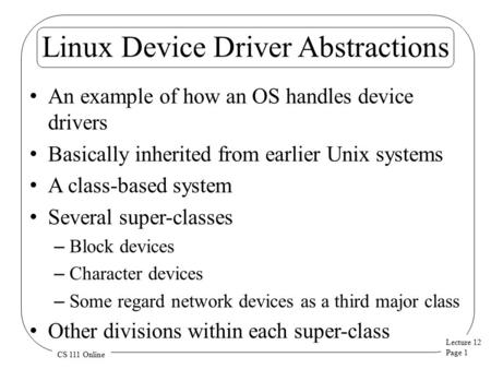 Lecture 12 Page 1 CS 111 Online Linux Device Driver Abstractions An example of how an OS handles device drivers Basically inherited from earlier Unix systems.