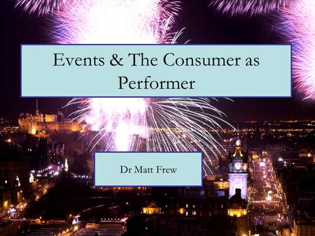 Events & The Consumer as Performer Dr Matt Frew. Lecture Format *Experiencing Events: a Review *The Time of the Neo-Tribe *Welcome to Performativity *Performing.