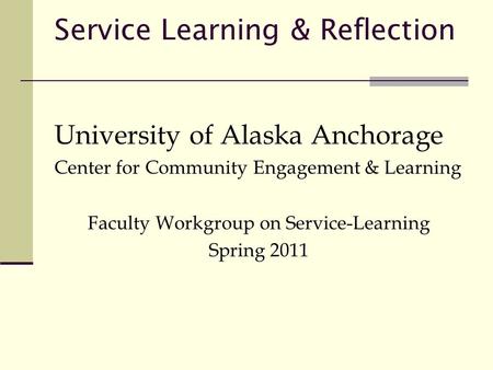 Service Learning & Reflection University of Alaska Anchorage Center for Community Engagement & Learning Faculty Workgroup on Service-Learning Spring 2011.