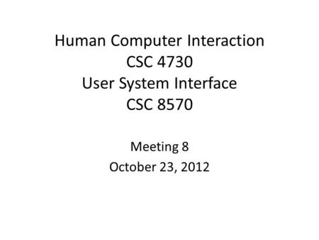 Human Computer Interaction CSC 4730 User System Interface CSC 8570 Meeting 8 October 23, 2012.