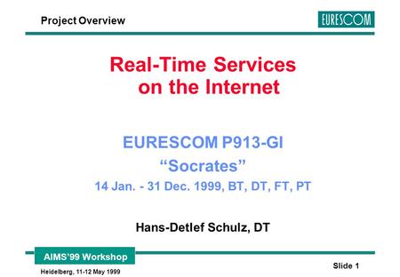 AIMS’99 Workshop Heidelberg, 11-12 May 1999 Slide 1 Real-Time Services on the Internet EURESCOM P913-GI “Socrates” 14 Jan. - 31 Dec. 1999, BT, DT, FT,