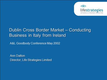 Dublin Cross Border Market – Conducting Business in Italy from Ireland Ann Dalton Director, Life Strategies Limited Ann Dalton Director, Life Strategies.