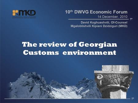 The review of Georgian Customs environment 10 th DWVG Economic Forum 14 December, 2010 David Koghuashvili, Of-Counsel Mgaloblishvili Kipiani Dzidziguri.