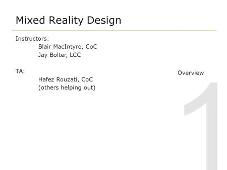 1 Mixed Reality Design Overview Instructors: Blair MacIntyre, CoC Jay Bolter, LCC TA: Hafez Rouzati, CoC (others helping out)