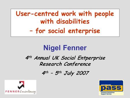 Nigel Fenner User-centred work with people with disabilities – for social enterprise 4 th Annual UK Social Entperprise Research Conference 4 th – 5 th.