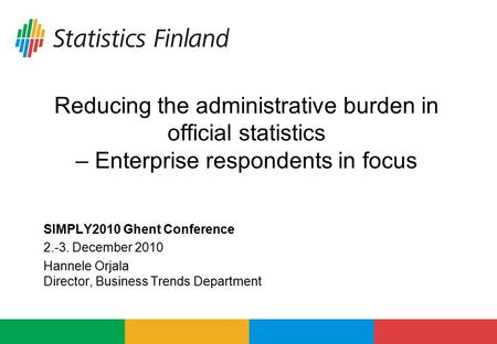 Reducing the administrative burden in official statistics – Enterprise respondents in focus SIMPLY2010 Ghent Conference 2.-3. December 2010 Hannele Orjala.