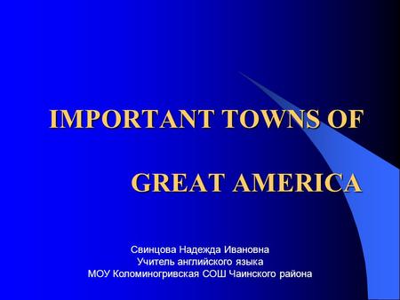 IMPORTANT TOWNS OF GREAT AMERICA Свинцова Надежда Ивановна Учитель английского языка МОУ Коломиногривская СОШ Чаинского района.