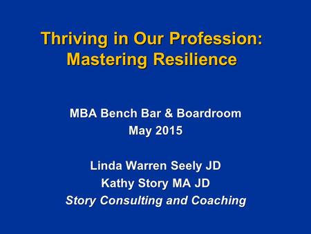 Thriving in Our Profession: Mastering Resilience MBA Bench Bar & Boardroom May 2015 Linda Warren Seely JD Kathy Story MA JD Story Consulting and Coaching.