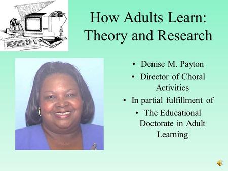 How Adults Learn: Theory and Research Denise M. Payton Director of Choral Activities In partial fulfillment of The Educational Doctorate in Adult Learning.