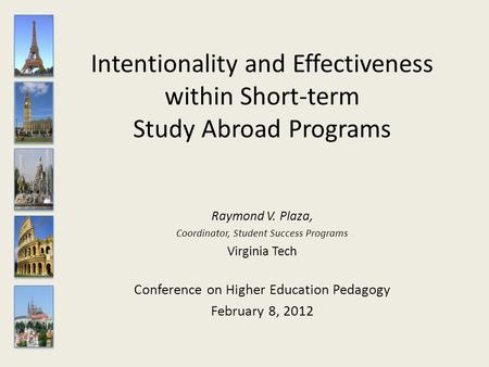 Intentionality and Effectiveness within Short-term Study Abroad Programs Raymond V. Plaza, Coordinator, Student Success Programs Virginia Tech Conference.