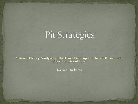 A Game Theory Analysis of the Final Five Laps of the 2008 Formula 1 Brazilian Grand Prix Jordan Diekema.