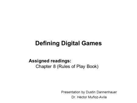 Defining Digital Games Presentation by Dustin Dannenhauer Dr. Héctor Muñoz-Avila Assigned readings: Chapter 8 (Rules of Play Book)