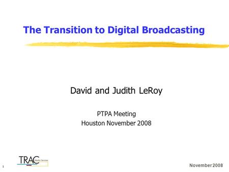 1 November 2008 The Transition to Digital Broadcasting David and Judith LeRoy PTPA Meeting Houston November 2008.