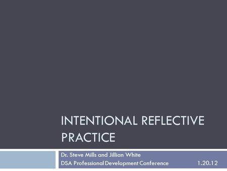 INTENTIONAL REFLECTIVE PRACTICE Dr. Steve Mills and Jillian White DSA Professional Development Conference1.20.12.