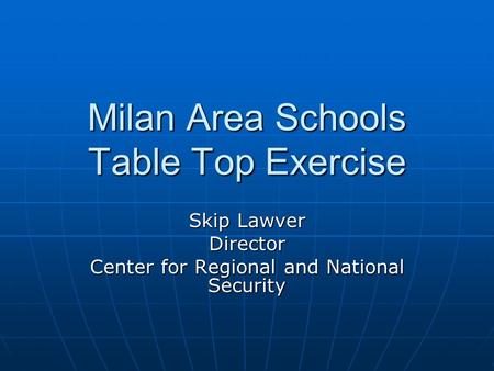 Milan Area Schools Table Top Exercise Skip Lawver Director Center for Regional and National Security.