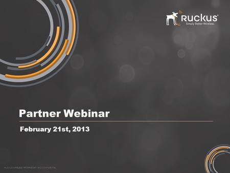 RUCKUS WIRELESS PROPRIETARY AND CONFIDENTIAL Partner Webinar February 21st, 2013.