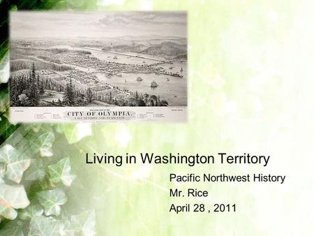 Living in Washington Territory Pacific Northwest History Mr. Rice April 28, 2011.