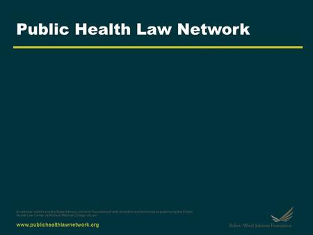 Www.publichealthlawnetwork.org Public Health Law Network A national initiative of the Robert Wood Johnson Foundation® with direction and technical assistance.