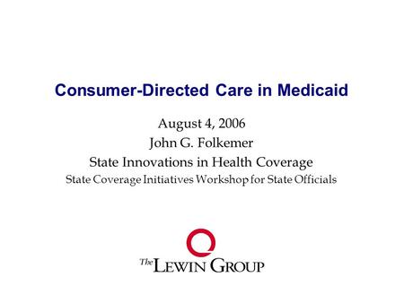 Consumer-Directed Care in Medicaid August 4, 2006 John G. Folkemer State Innovations in Health Coverage State Coverage Initiatives Workshop for State Officials.