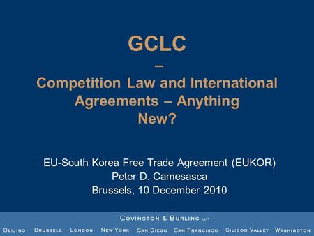 GCLC – Competition Law and International Agreements – Anything New? EU-South Korea Free Trade Agreement (EUKOR) Peter D. Camesasca Brussels, 10 December.