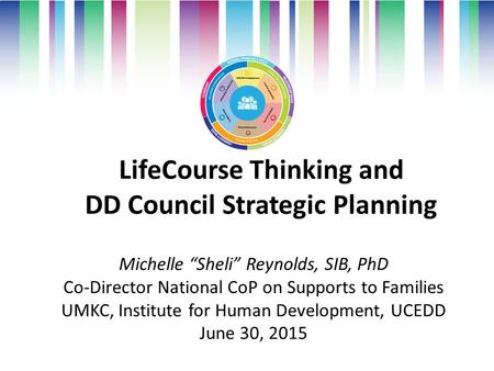 LifeCourse Thinking and DD Council Strategic Planning Michelle “Sheli” Reynolds, SIB, PhD Co-Director National CoP on Supports to Families UMKC, Institute.