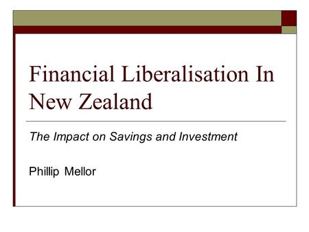 Financial Liberalisation In New Zealand The Impact on Savings and Investment Phillip Mellor.