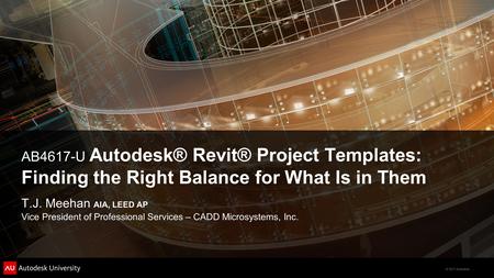 © 2011 Autodesk AB4617-U Autodesk® Revit® Project Templates: Finding the Right Balance for What Is in Them T.J. Meehan AIA, LEED AP Vice President of Professional.