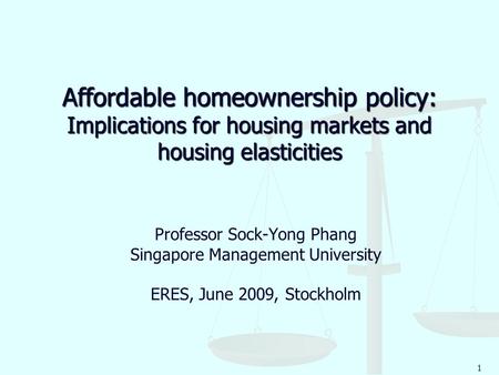 1 Affordable homeownership policy: Implications for housing markets and housing elasticities Professor Sock-Yong Phang Singapore Management University.