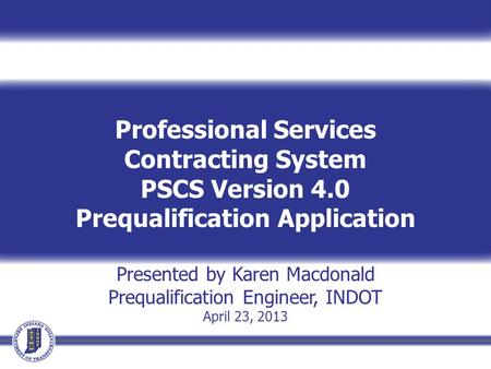 Professional Services Contracting System PSCS Version 4.0 Prequalification Application Presented by Karen Macdonald Prequalification Engineer, INDOT April.