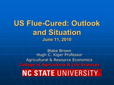 US Flue-Cured: Outlook and Situation June 11, 2010 Blake Brown Hugh C. Kiger Professor Agricultural & Resource Economics College of Agriculture & Life.