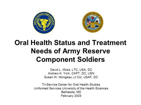 Oral Health Status and Treatment Needs of Army Reserve Component Soldiers David L. Moss, LTC, USA, DC Andrew K. York, CAPT, DC, USN Susan W. Mongeau, Lt.