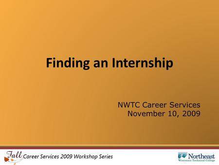 Career Services 2009 Workshop Series Finding an Internship NWTC Career Services November 10, 2009.