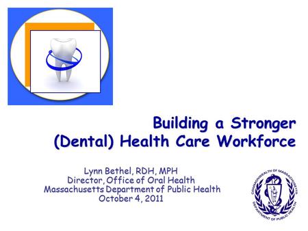 Building a Stronger (Dental) Health Care Workforce Lynn Bethel, RDH, MPH Director, Office of Oral Health Massachusetts Department of Public Health Massachusetts.