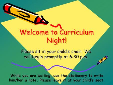 Welcome to Curriculum Night! Please sit in your child’s chair. We will begin promptly at 6:30 p.m. While you are waiting, use the stationery to write him/her.