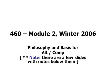 460 – Module 2, Winter 2006 Philosophy and Basis for Alt / Comp [ ** Note: there are a few slides with notes below them ]