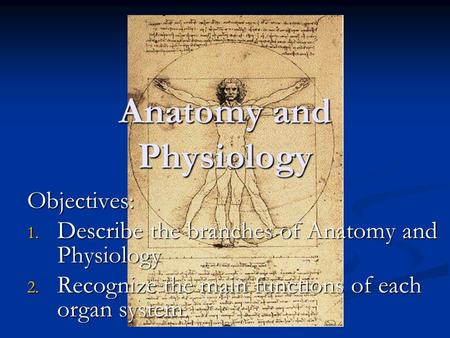 Anatomy and Physiology Objectives: 1. Describe the branches of Anatomy and Physiology 2. Recognize the main functions of each organ system.