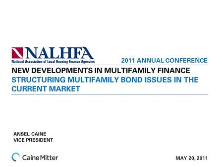 STRUCTURING MULTIFAMILY BOND ISSUES IN THE CURRENT MARKET NEW DEVELOPMENTS IN MULTIFAMILY FINANCE MAY 20, 2011 2011 ANNUAL CONFERENCE ANSEL CAINE VICE.